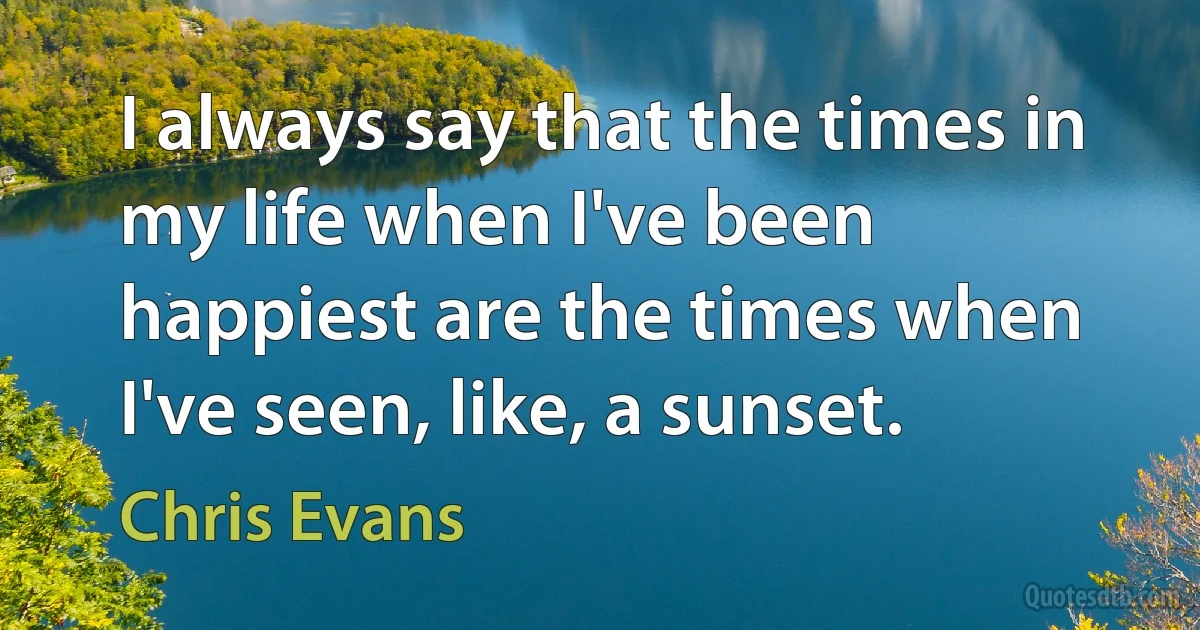 I always say that the times in my life when I've been happiest are the times when I've seen, like, a sunset. (Chris Evans)