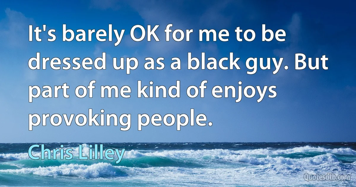 It's barely OK for me to be dressed up as a black guy. But part of me kind of enjoys provoking people. (Chris Lilley)