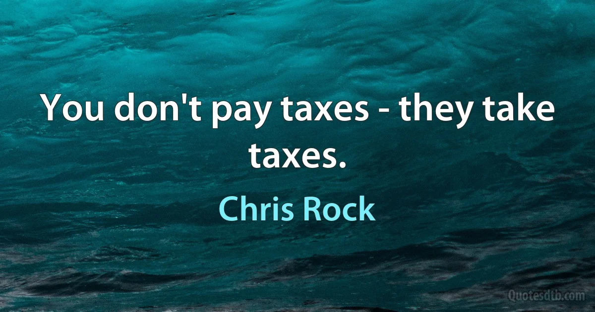 You don't pay taxes - they take taxes. (Chris Rock)