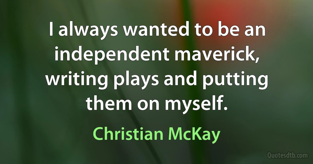 I always wanted to be an independent maverick, writing plays and putting them on myself. (Christian McKay)