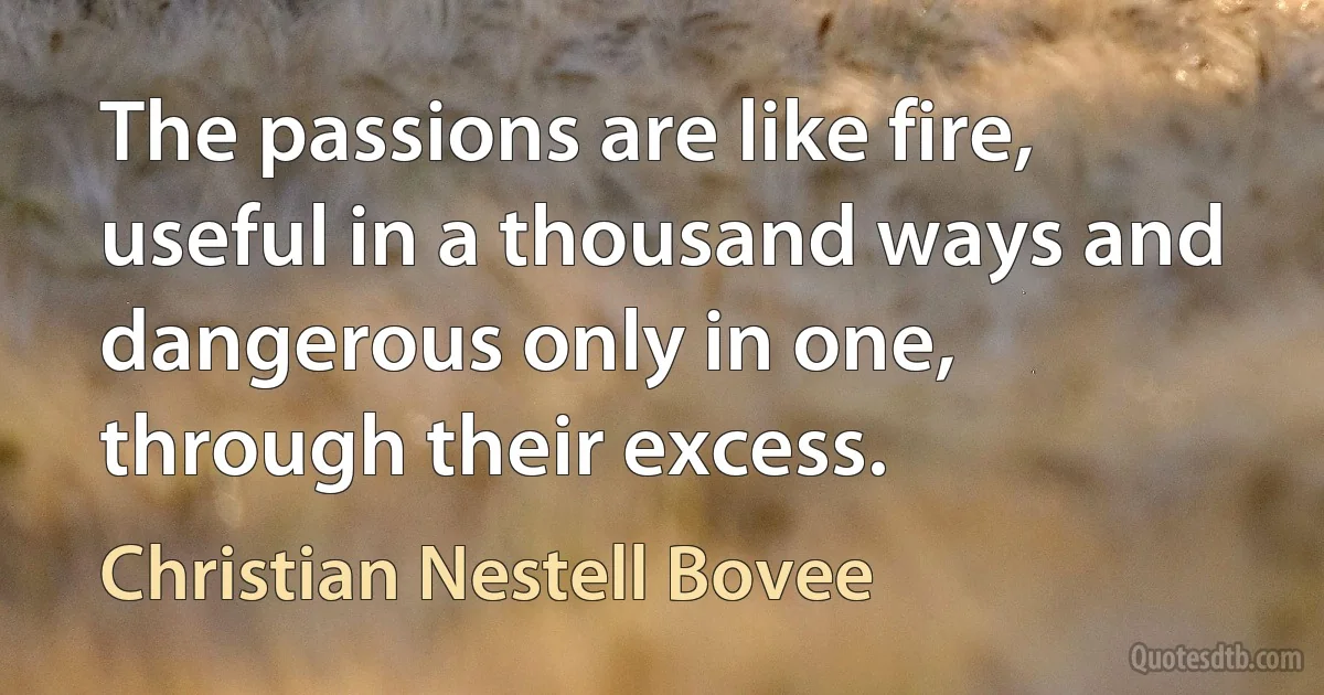 The passions are like fire, useful in a thousand ways and dangerous only in one, through their excess. (Christian Nestell Bovee)