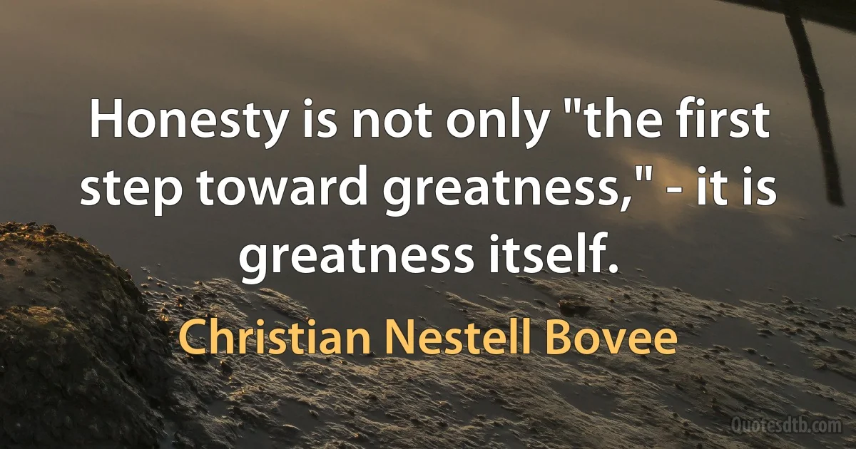 Honesty is not only "the first step toward greatness," - it is greatness itself. (Christian Nestell Bovee)