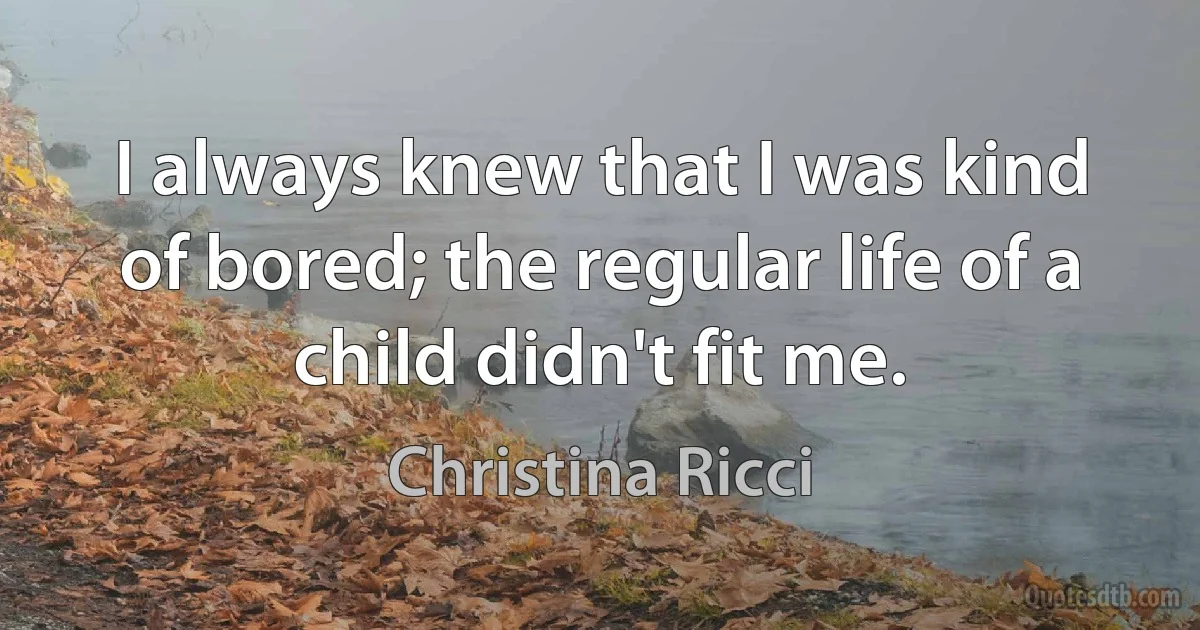 I always knew that I was kind of bored; the regular life of a child didn't fit me. (Christina Ricci)