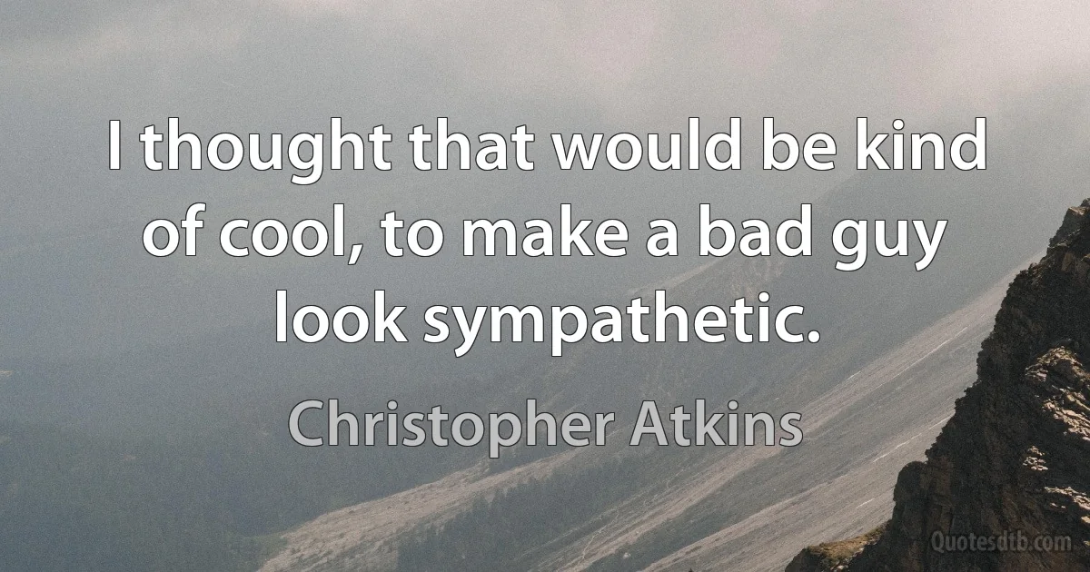 I thought that would be kind of cool, to make a bad guy look sympathetic. (Christopher Atkins)