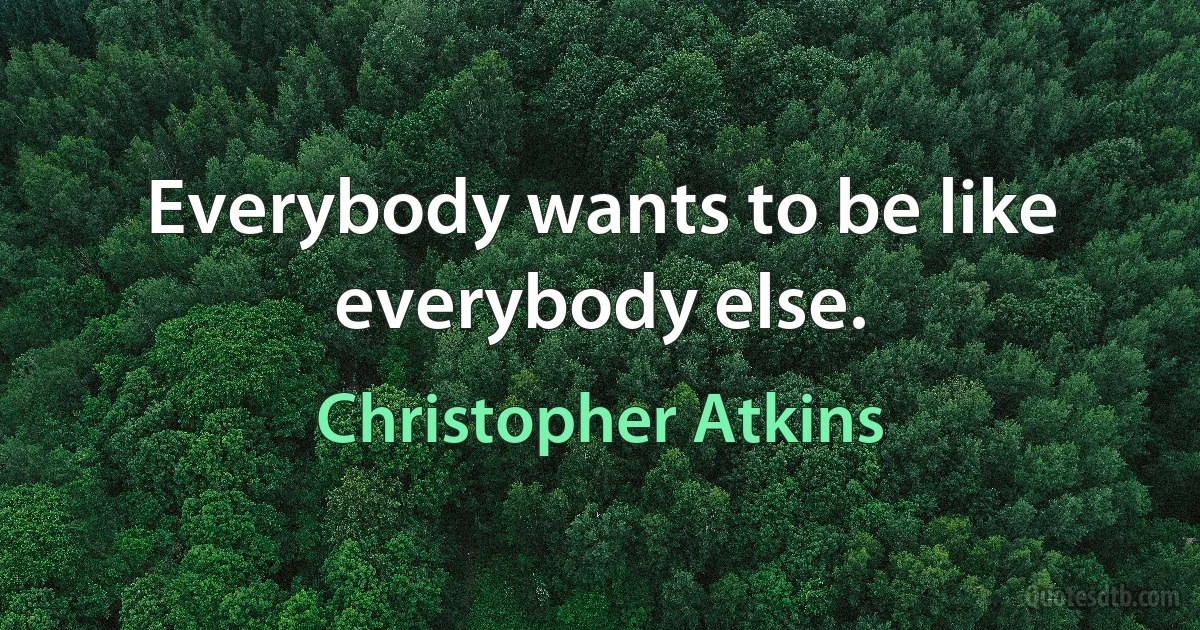 Everybody wants to be like everybody else. (Christopher Atkins)