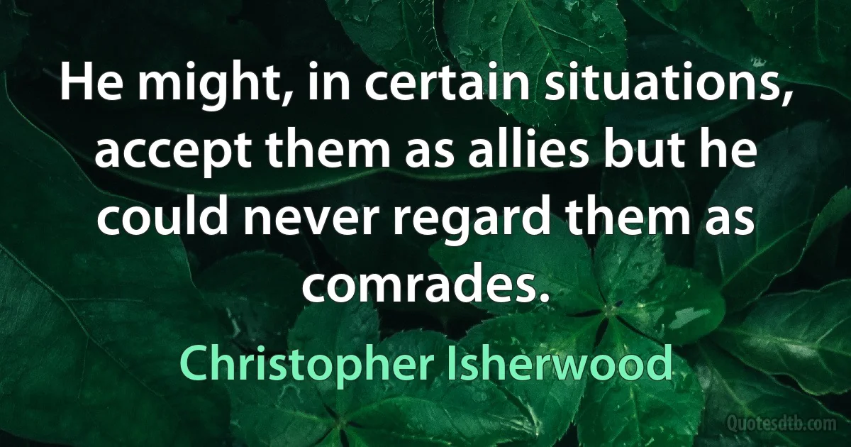 He might, in certain situations, accept them as allies but he could never regard them as comrades. (Christopher Isherwood)