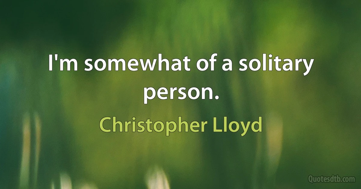 I'm somewhat of a solitary person. (Christopher Lloyd)