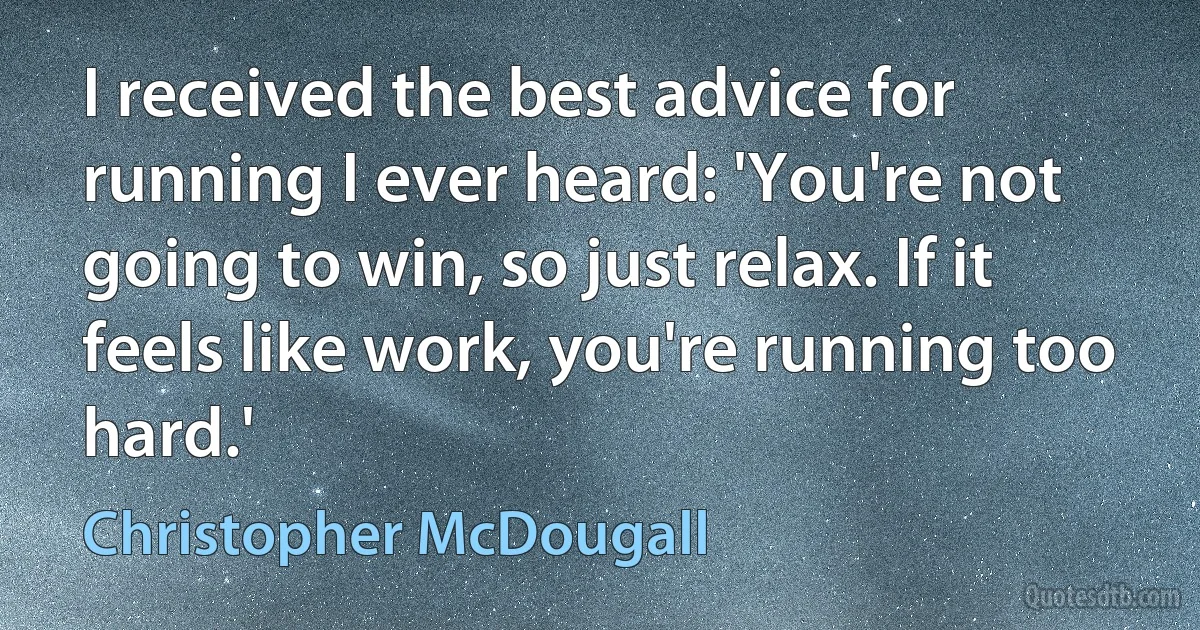 I received the best advice for running I ever heard: 'You're not going to win, so just relax. If it feels like work, you're running too hard.' (Christopher McDougall)