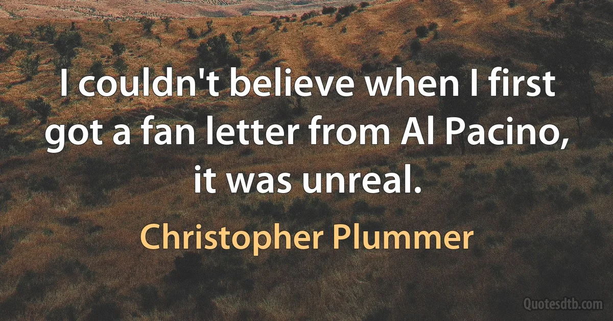 I couldn't believe when I first got a fan letter from Al Pacino, it was unreal. (Christopher Plummer)