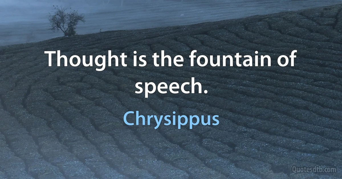 Thought is the fountain of speech. (Chrysippus)