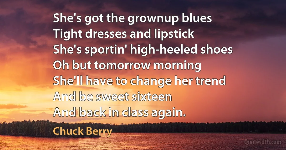 She's got the grownup blues
Tight dresses and lipstick
She's sportin' high-heeled shoes
Oh but tomorrow morning
She'll have to change her trend
And be sweet sixteen
And back in class again. (Chuck Berry)