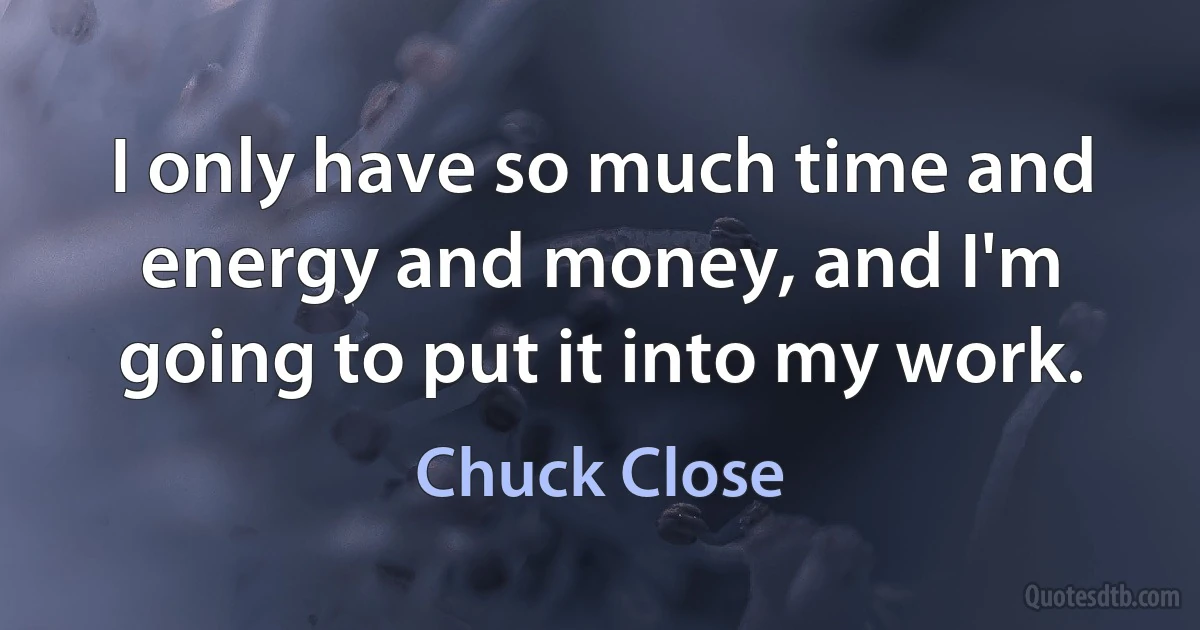 I only have so much time and energy and money, and I'm going to put it into my work. (Chuck Close)