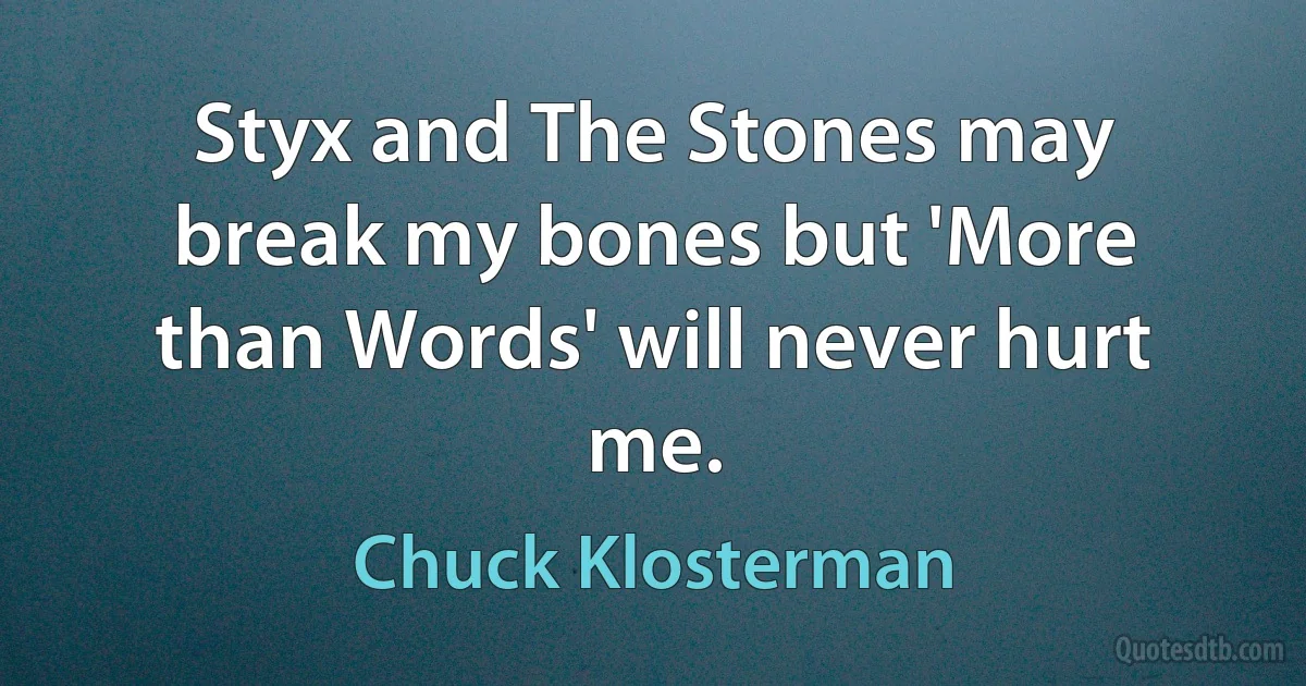 Styx and The Stones may break my bones but 'More than Words' will never hurt me. (Chuck Klosterman)