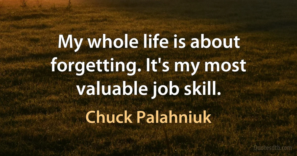 My whole life is about forgetting. It's my most valuable job skill. (Chuck Palahniuk)