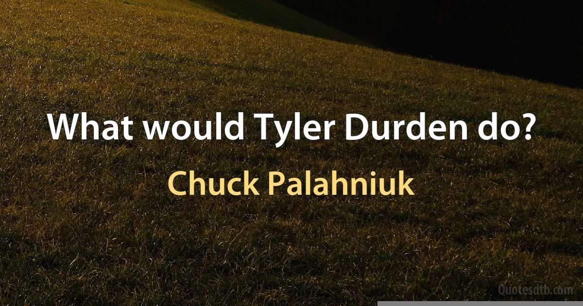 What would Tyler Durden do? (Chuck Palahniuk)