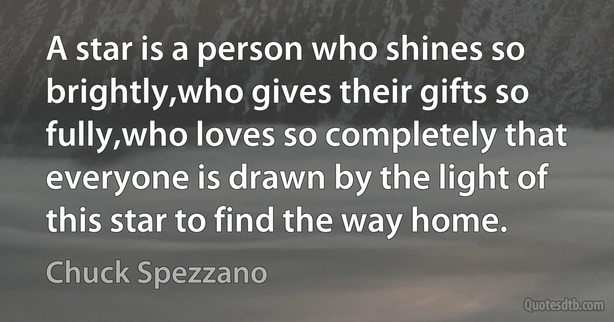 A star is a person who shines so brightly,who gives their gifts so fully,who loves so completely that everyone is drawn by the light of this star to find the way home. (Chuck Spezzano)