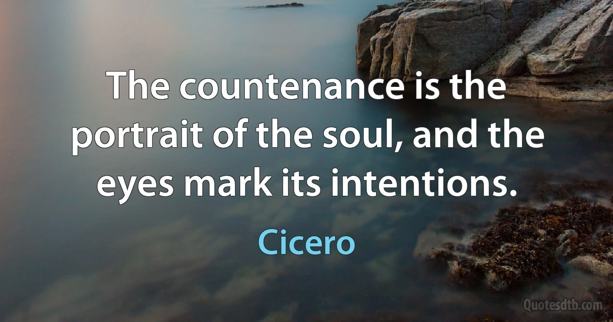 The countenance is the portrait of the soul, and the eyes mark its intentions. (Cicero)