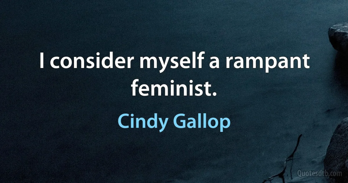 I consider myself a rampant feminist. (Cindy Gallop)