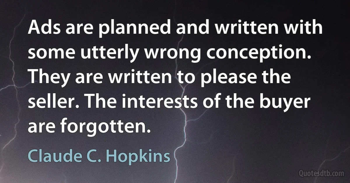 Ads are planned and written with some utterly wrong conception. They are written to please the seller. The interests of the buyer are forgotten. (Claude C. Hopkins)