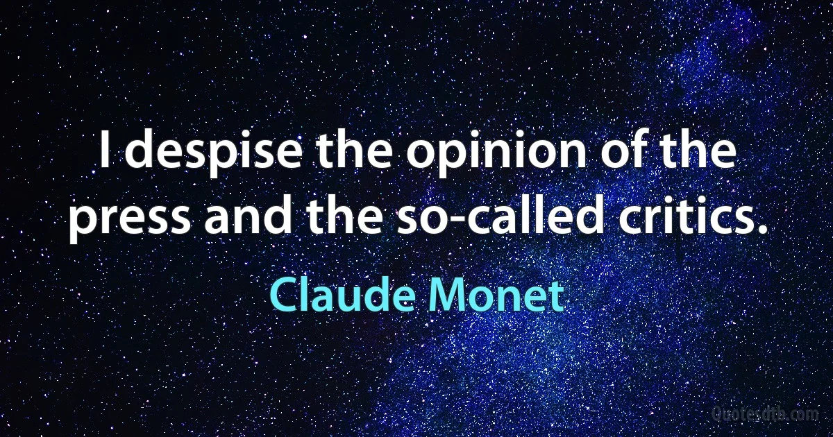 I despise the opinion of the press and the so-called critics. (Claude Monet)