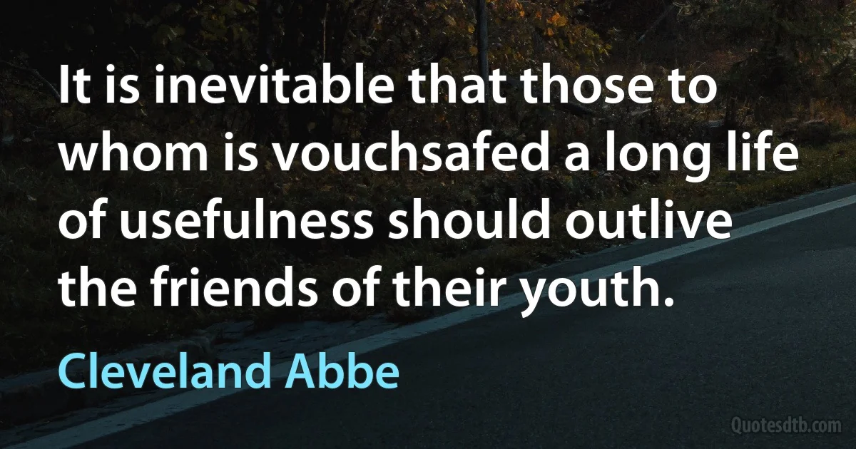 It is inevitable that those to whom is vouchsafed a long life of usefulness should outlive the friends of their youth. (Cleveland Abbe)