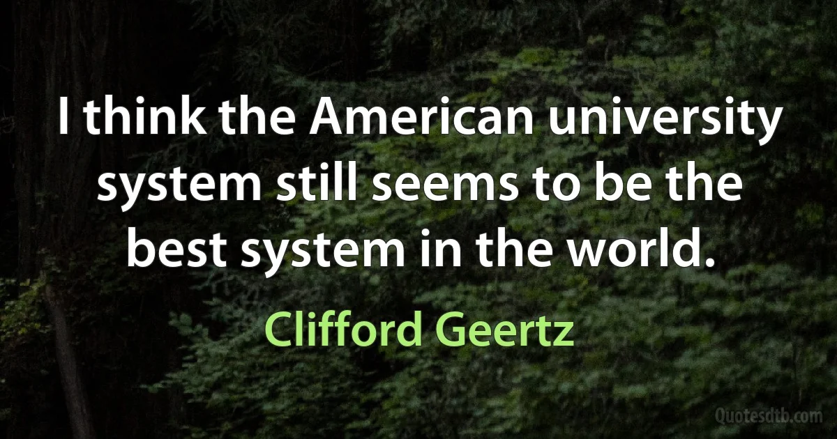 I think the American university system still seems to be the best system in the world. (Clifford Geertz)