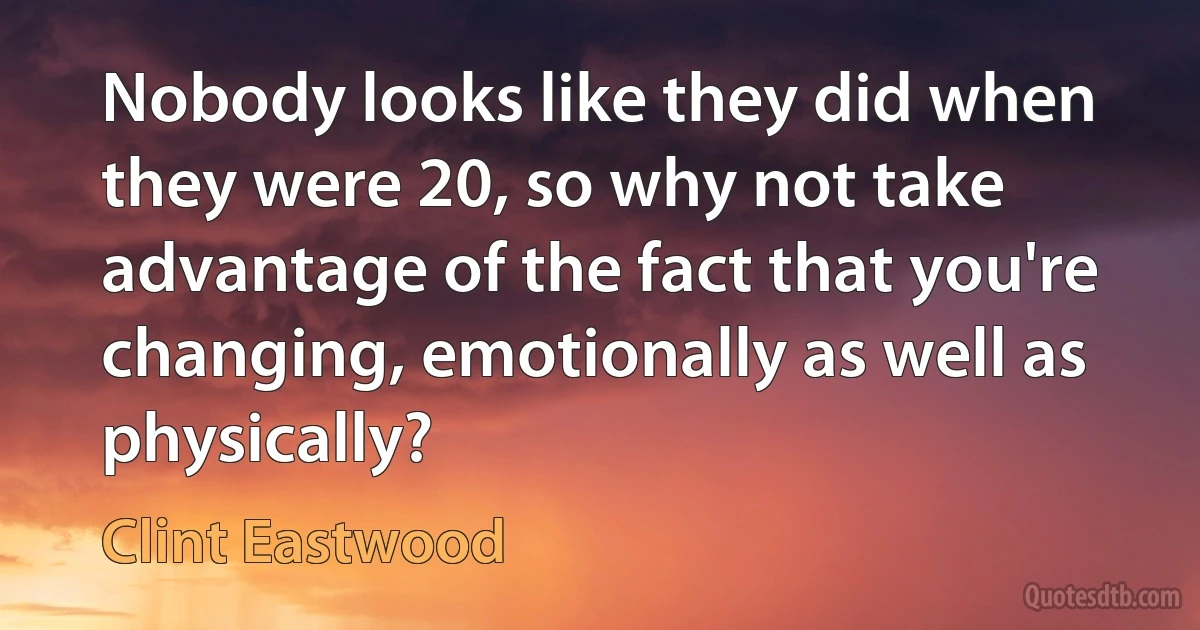 Nobody looks like they did when they were 20, so why not take advantage of the fact that you're changing, emotionally as well as physically? (Clint Eastwood)