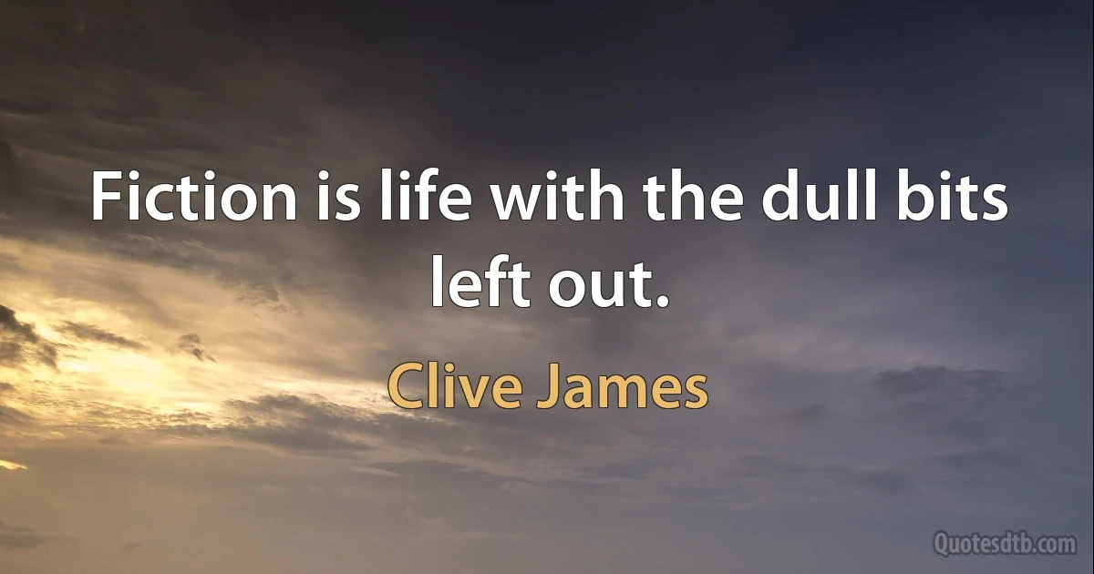 Fiction is life with the dull bits left out. (Clive James)