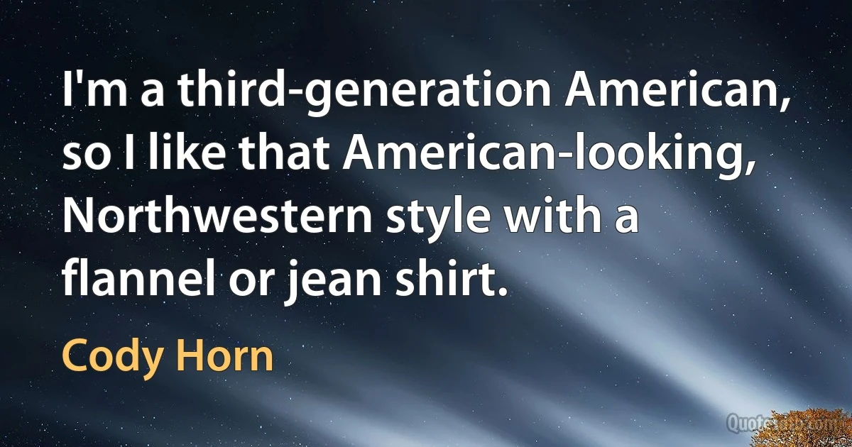 I'm a third-generation American, so I like that American-looking, Northwestern style with a flannel or jean shirt. (Cody Horn)