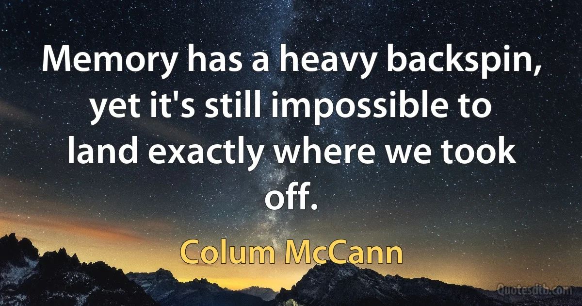 Memory has a heavy backspin, yet it's still impossible to land exactly where we took off. (Colum McCann)