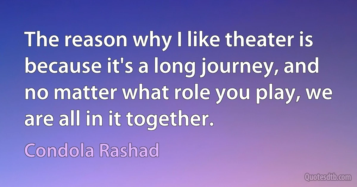 The reason why I like theater is because it's a long journey, and no matter what role you play, we are all in it together. (Condola Rashad)