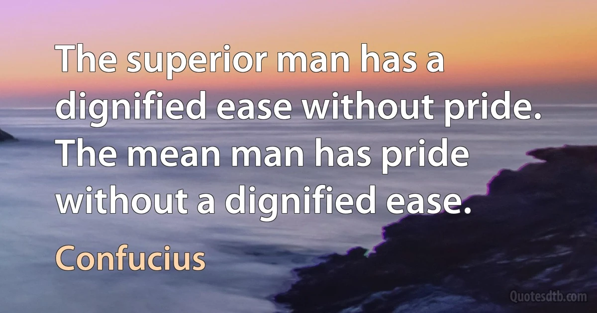 The superior man has a dignified ease without pride. The mean man has pride without a dignified ease. (Confucius)