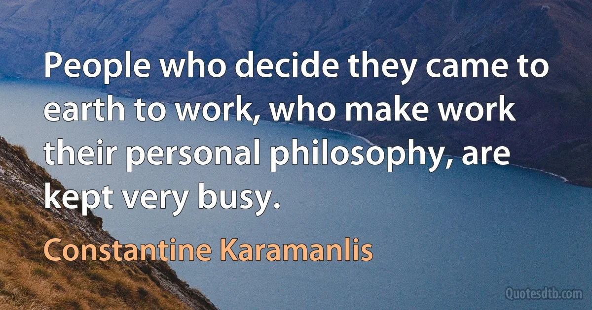 People who decide they came to earth to work, who make work their personal philosophy, are kept very busy. (Constantine Karamanlis)