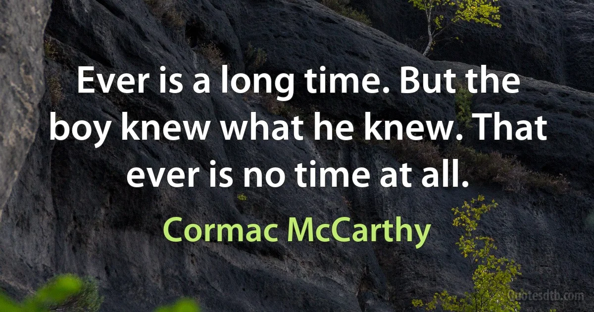 Ever is a long time. But the boy knew what he knew. That ever is no time at all. (Cormac McCarthy)