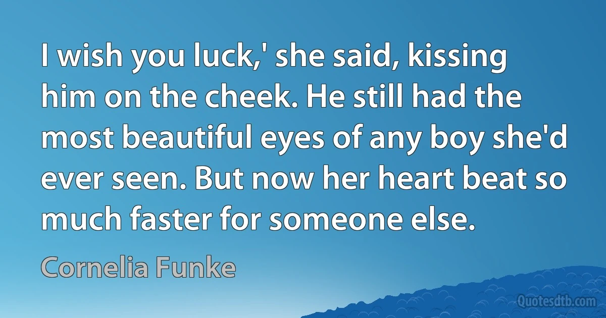 I wish you luck,' she said, kissing him on the cheek. He still had the most beautiful eyes of any boy she'd ever seen. But now her heart beat so much faster for someone else. (Cornelia Funke)