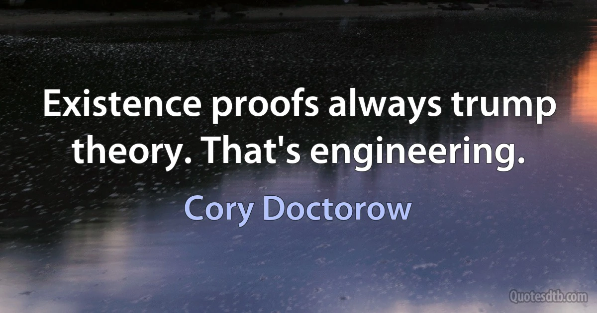 Existence proofs always trump theory. That's engineering. (Cory Doctorow)