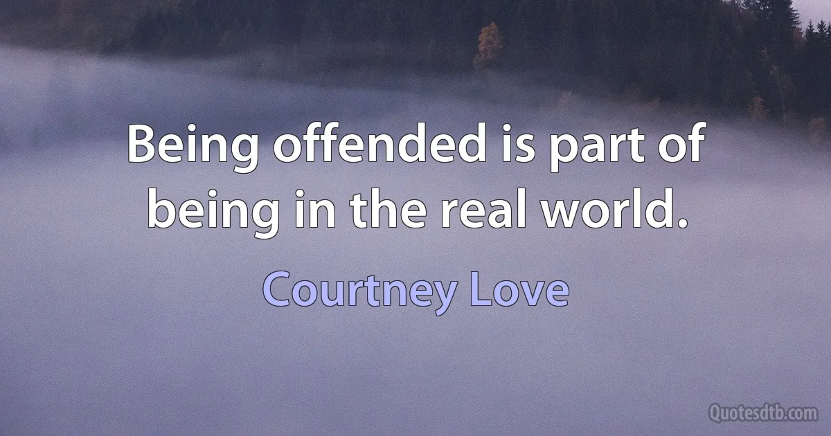 Being offended is part of being in the real world. (Courtney Love)