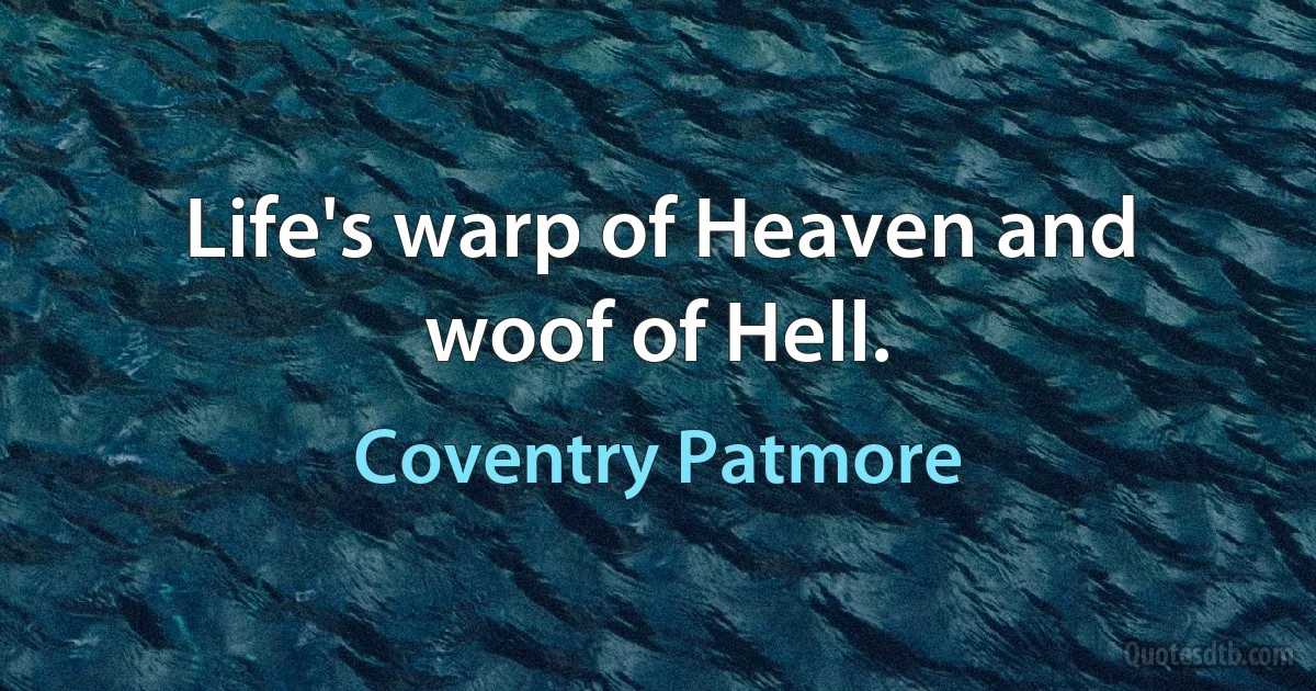 Life's warp of Heaven and woof of Hell. (Coventry Patmore)