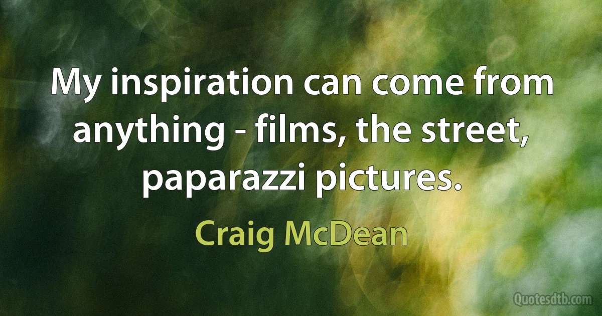 My inspiration can come from anything - films, the street, paparazzi pictures. (Craig McDean)