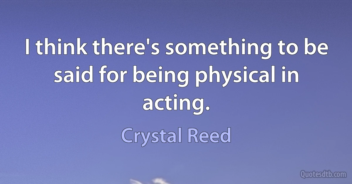 I think there's something to be said for being physical in acting. (Crystal Reed)