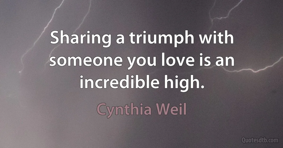 Sharing a triumph with someone you love is an incredible high. (Cynthia Weil)