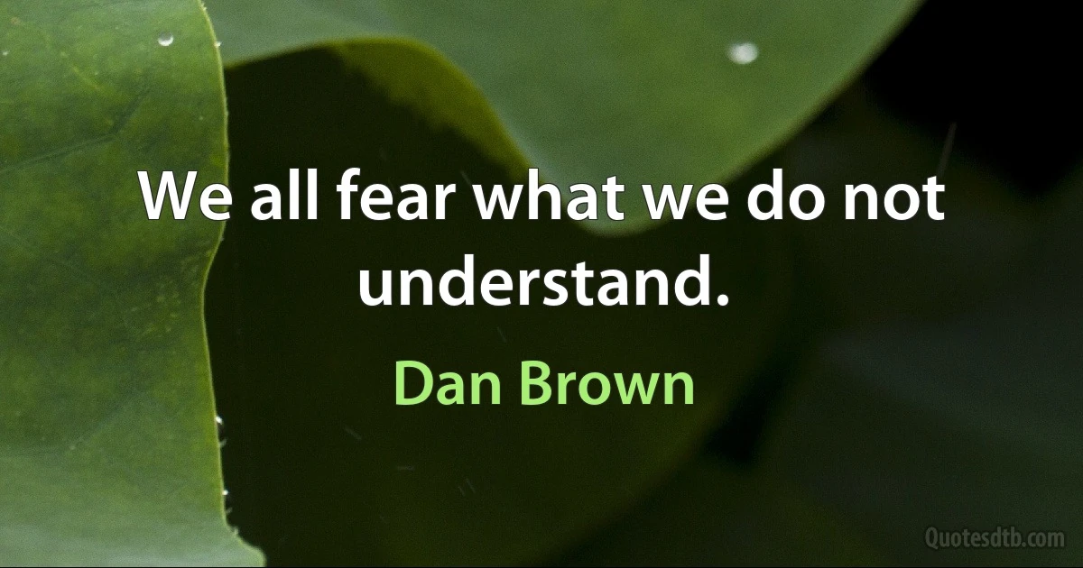 We all fear what we do not understand. (Dan Brown)