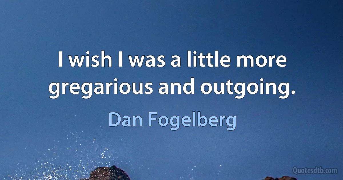 I wish I was a little more gregarious and outgoing. (Dan Fogelberg)