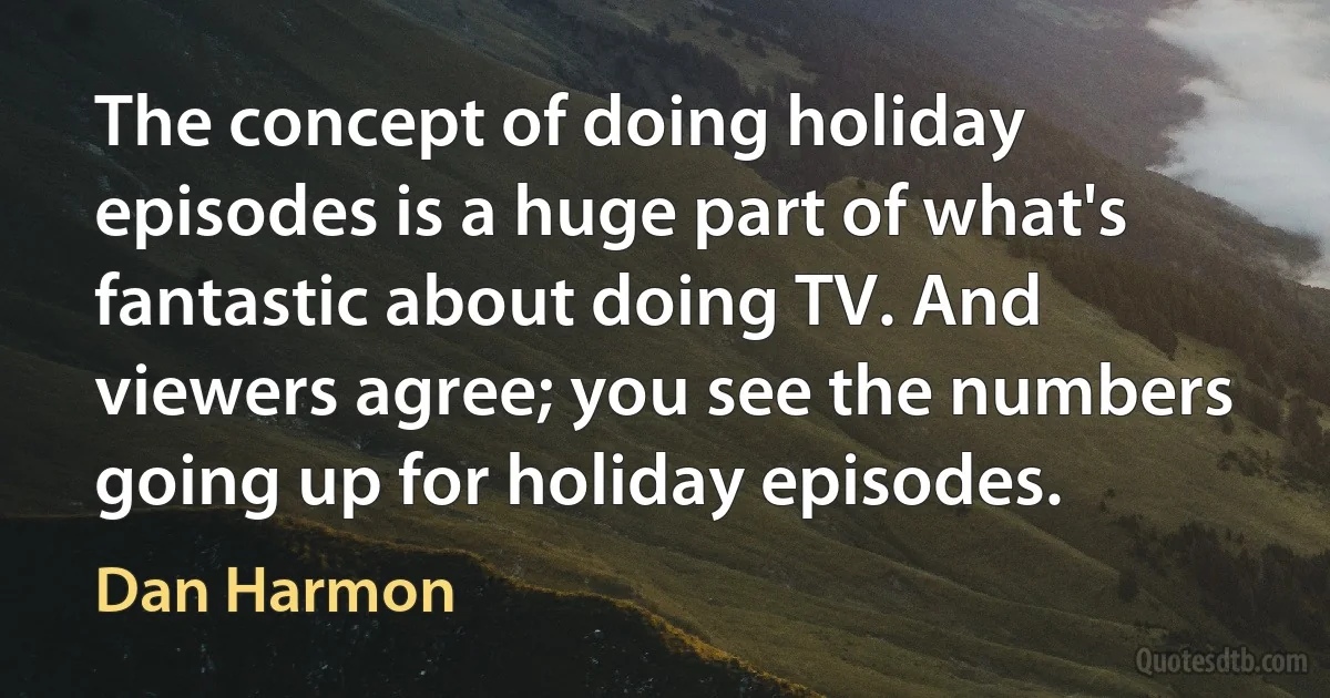 The concept of doing holiday episodes is a huge part of what's fantastic about doing TV. And viewers agree; you see the numbers going up for holiday episodes. (Dan Harmon)