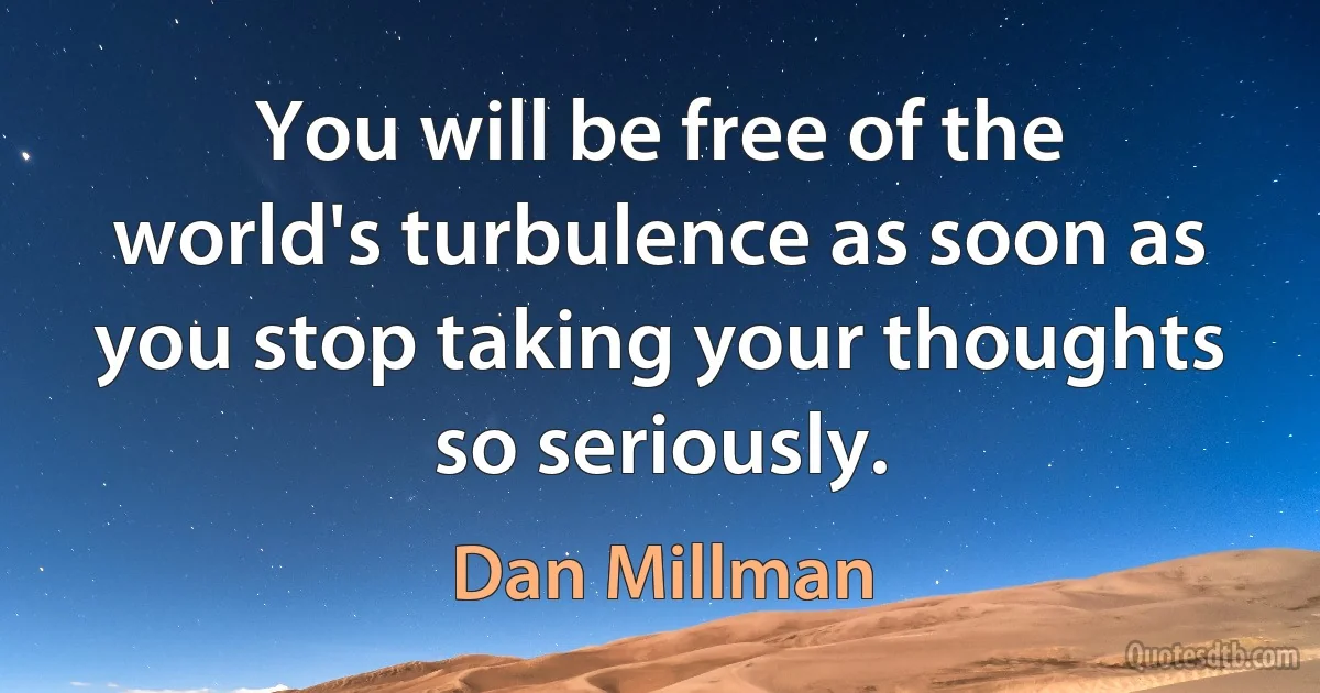 You will be free of the world's turbulence as soon as you stop taking your thoughts so seriously. (Dan Millman)