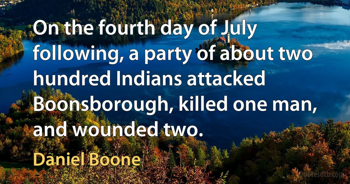 On the fourth day of July following, a party of about two hundred Indians attacked Boonsborough, killed one man, and wounded two. (Daniel Boone)