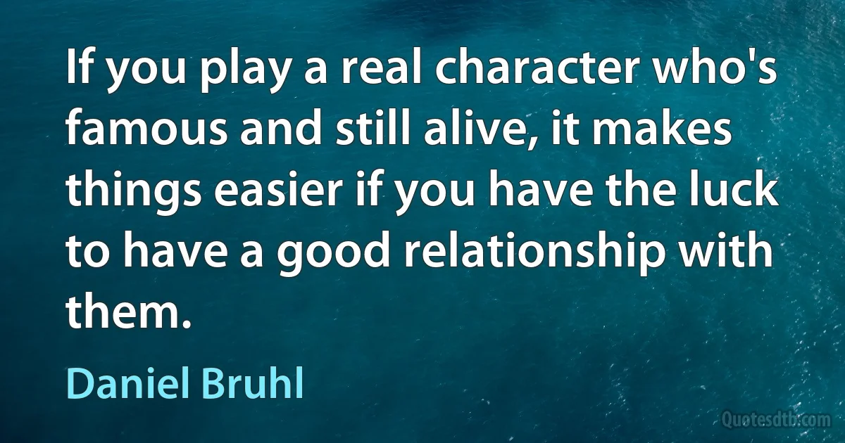 If you play a real character who's famous and still alive, it makes things easier if you have the luck to have a good relationship with them. (Daniel Bruhl)