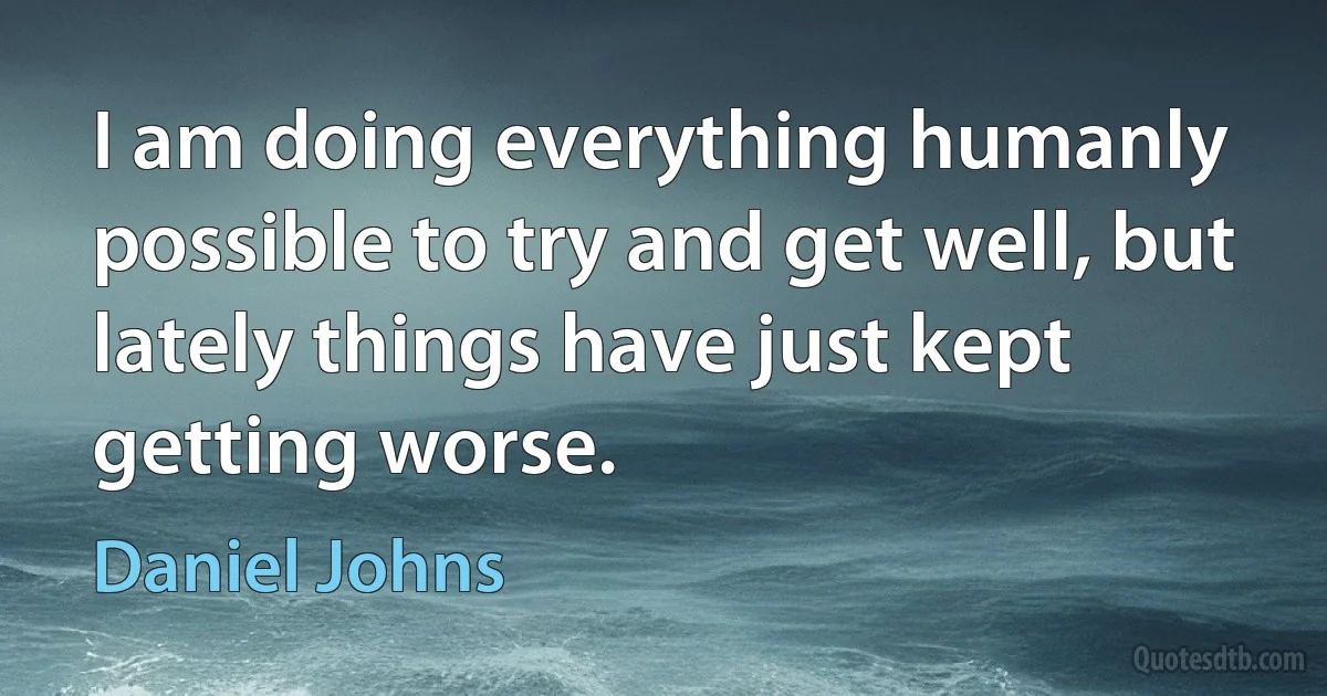 I am doing everything humanly possible to try and get well, but lately things have just kept getting worse. (Daniel Johns)