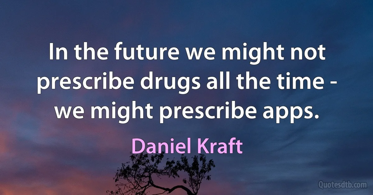 In the future we might not prescribe drugs all the time - we might prescribe apps. (Daniel Kraft)