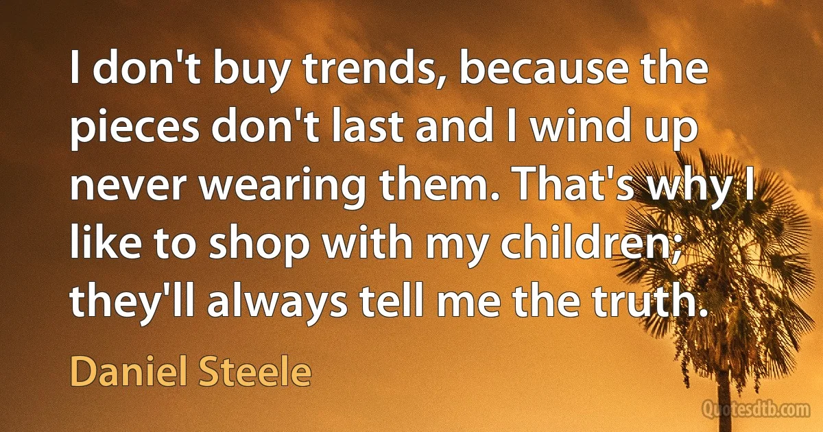 I don't buy trends, because the pieces don't last and I wind up never wearing them. That's why I like to shop with my children; they'll always tell me the truth. (Daniel Steele)